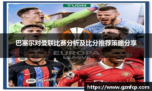 巴塞尔对曼联比赛分析及比分推荐策略分享