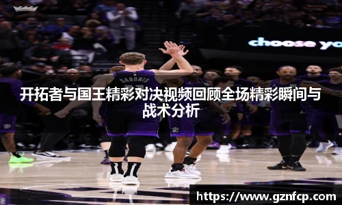 开拓者与国王精彩对决视频回顾全场精彩瞬间与战术分析