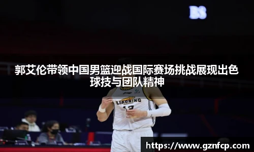 郭艾伦带领中国男篮迎战国际赛场挑战展现出色球技与团队精神