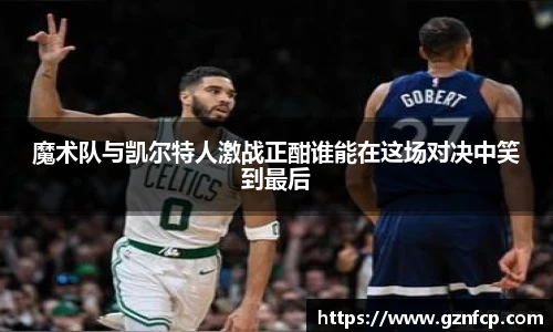 魔术队与凯尔特人激战正酣谁能在这场对决中笑到最后