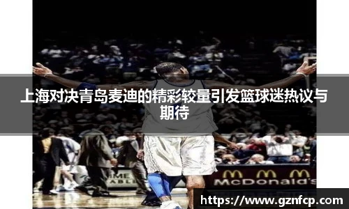 上海对决青岛麦迪的精彩较量引发篮球迷热议与期待