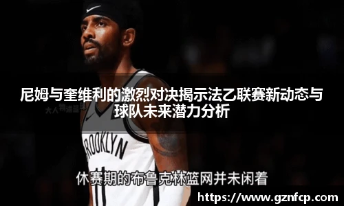 尼姆与奎维利的激烈对决揭示法乙联赛新动态与球队未来潜力分析