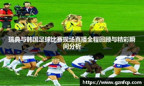 瑞典与韩国足球比赛现场直播全程回顾与精彩瞬间分析