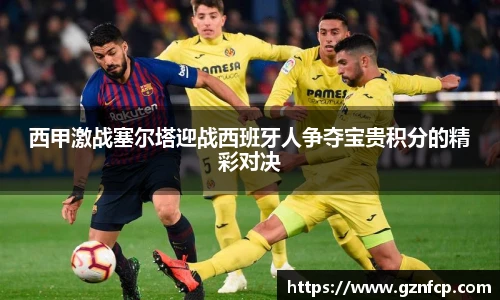 西甲激战塞尔塔迎战西班牙人争夺宝贵积分的精彩对决